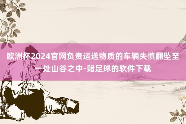 欧洲杯2024官网负责运送物质的车辆失慎翻坠至一处山谷之中-赌足球的软件下载