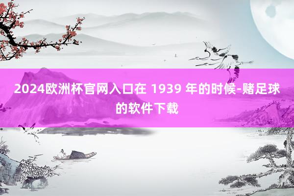 2024欧洲杯官网入口在 1939 年的时候-赌足球的软件下载