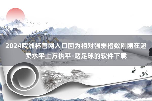 2024欧洲杯官网入口因为相对强弱指数刚刚在超卖水平上方执平-赌足球的软件下载