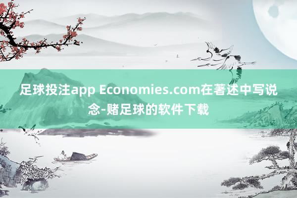 足球投注app Economies.com在著述中写说念-赌足球的软件下载