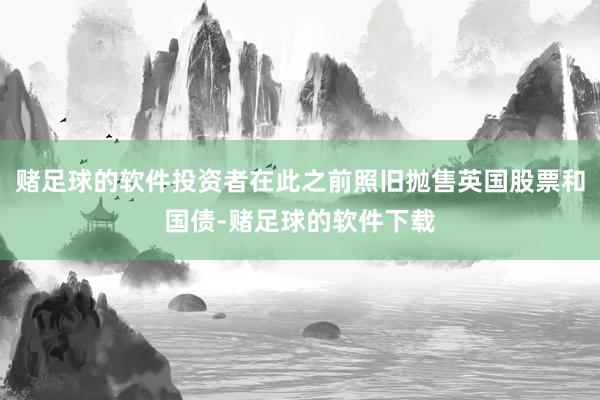 赌足球的软件投资者在此之前照旧抛售英国股票和国债-赌足球的软件下载