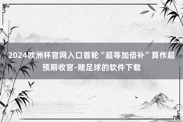2024欧洲杯官网入口首轮“超等加倍补”算作超预期收官-赌足球的软件下载