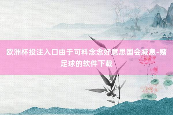 欧洲杯投注入口由于可料念念好意思国会减息-赌足球的软件下载