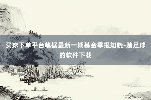 买球下单平台笔据最新一期基金季报知晓-赌足球的软件下载