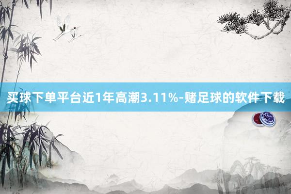 买球下单平台近1年高潮3.11%-赌足球的软件下载