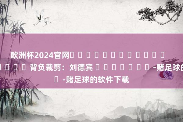 欧洲杯2024官网												  								背负裁剪：刘德宾 							-赌足球的软件下载