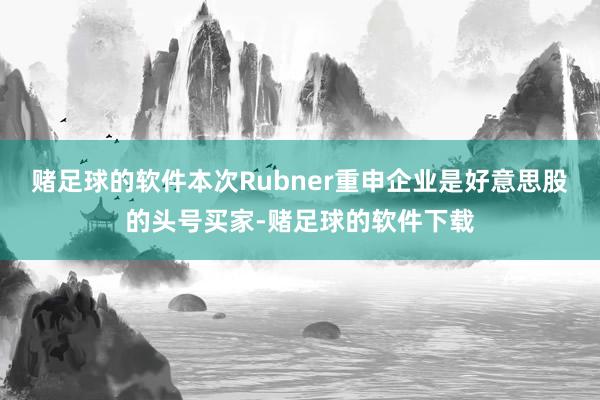 赌足球的软件本次Rubner重申企业是好意思股的头号买家-赌足球的软件下载