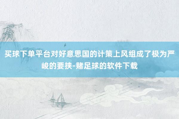 买球下单平台对好意思国的计策上风组成了极为严峻的要挟-赌足球的软件下载