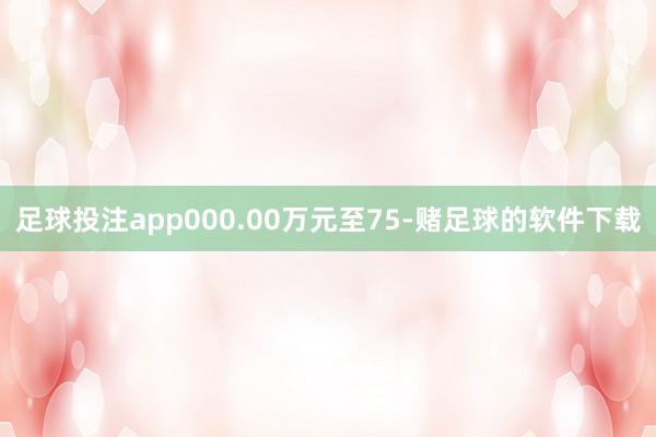 足球投注app000.00万元至75-赌足球的软件下载