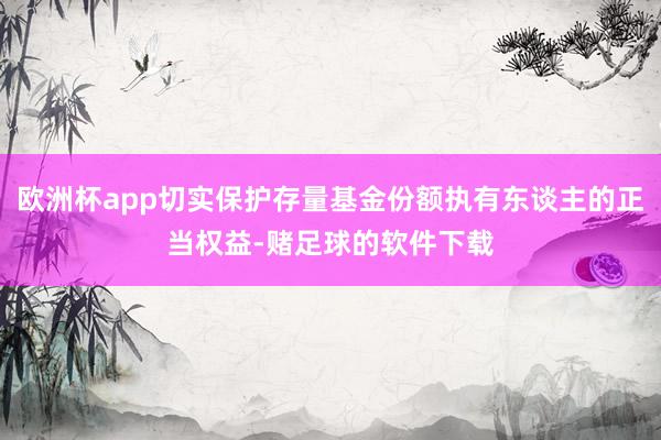 欧洲杯app切实保护存量基金份额执有东谈主的正当权益-赌足球的软件下载