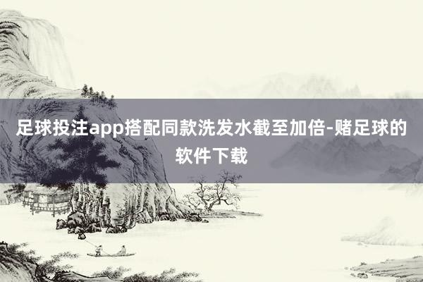 足球投注app搭配同款洗发水截至加倍-赌足球的软件下载