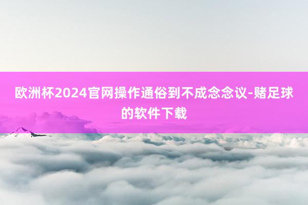 欧洲杯2024官网操作通俗到不成念念议-赌足球的软件下载