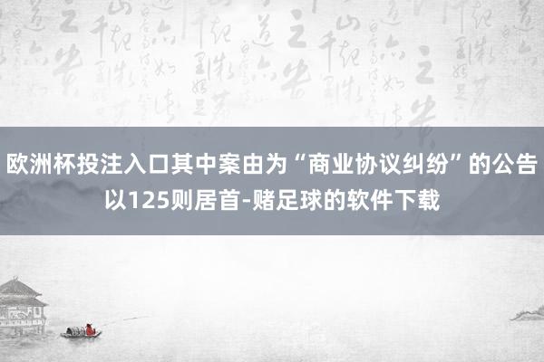 欧洲杯投注入口其中案由为“商业协议纠纷”的公告以125则居首-赌足球的软件下载