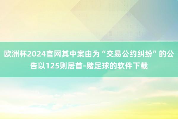 欧洲杯2024官网其中案由为“交易公约纠纷”的公告以125则居首-赌足球的软件下载