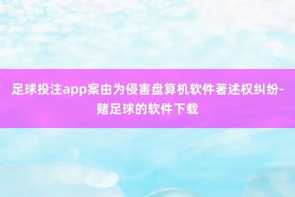 足球投注app案由为侵害盘算机软件著述权纠纷-赌足球的软件下载