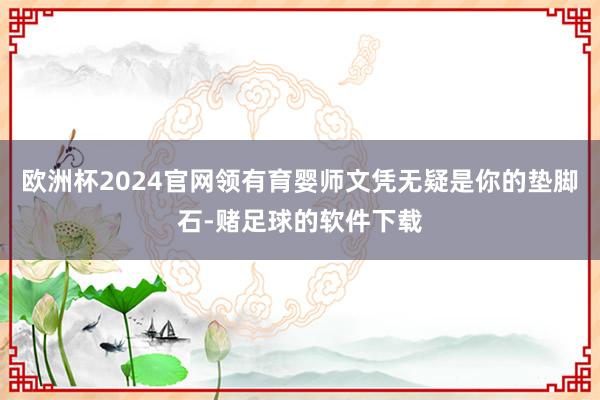 欧洲杯2024官网领有育婴师文凭无疑是你的垫脚石-赌足球的软件下载