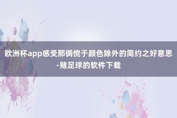 欧洲杯app感受那倜傥于颜色除外的简约之好意思-赌足球的软件下载