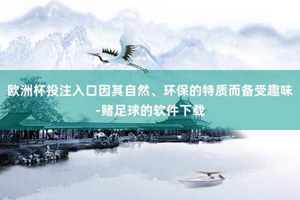 欧洲杯投注入口因其自然、环保的特质而备受趣味-赌足球的软件下载