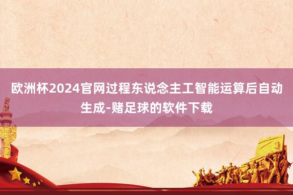 欧洲杯2024官网过程东说念主工智能运算后自动生成-赌足球的软件下载
