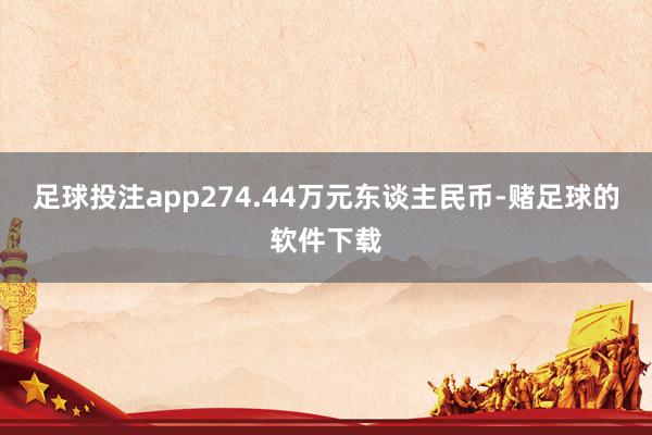 足球投注app274.44万元东谈主民币-赌足球的软件下载