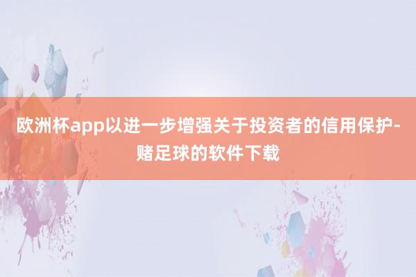 欧洲杯app以进一步增强关于投资者的信用保护-赌足球的软件下载