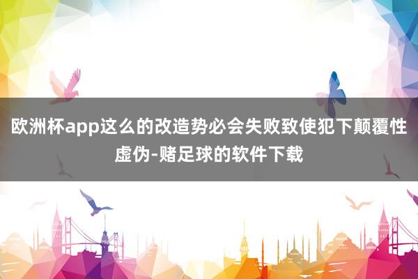 欧洲杯app这么的改造势必会失败致使犯下颠覆性虚伪-赌足球的软件下载