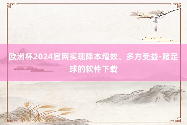 欧洲杯2024官网实现降本增效、多方受益-赌足球的软件下载
