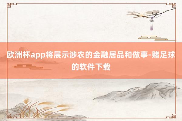 欧洲杯app将展示涉农的金融居品和做事-赌足球的软件下载