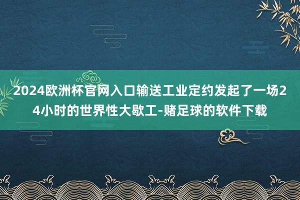 2024欧洲杯官网入口输送工业定约发起了一场24小时的世界性大歇工-赌足球的软件下载