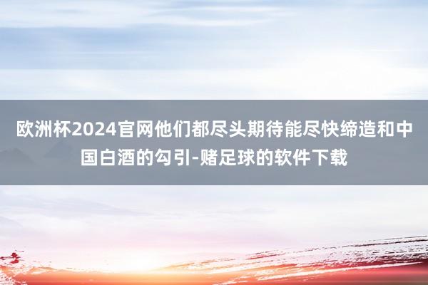 欧洲杯2024官网他们都尽头期待能尽快缔造和中国白酒的勾引-赌足球的软件下载