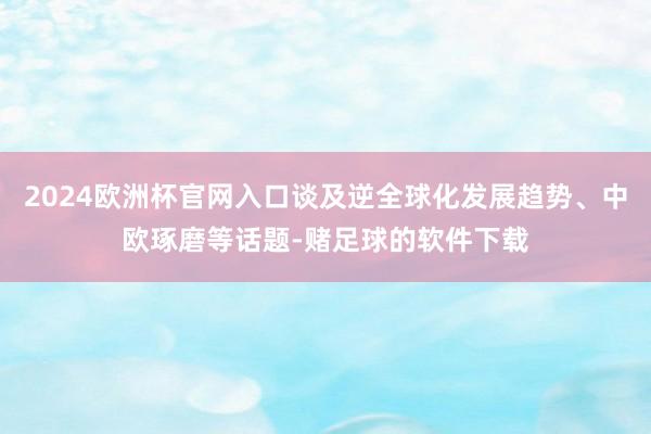 2024欧洲杯官网入口谈及逆全球化发展趋势、中欧琢磨等话题-赌足球的软件下载