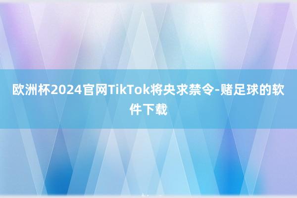 欧洲杯2024官网TikTok将央求禁令-赌足球的软件下载