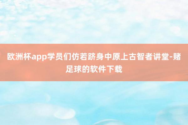 欧洲杯app学员们仿若跻身中原上古智者讲堂-赌足球的软件下载