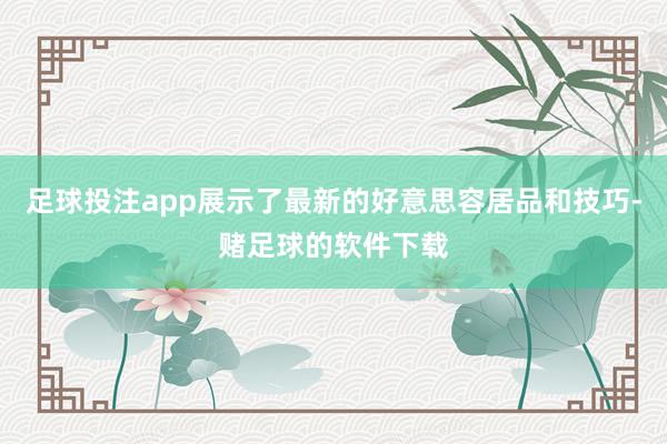 足球投注app展示了最新的好意思容居品和技巧-赌足球的软件下载