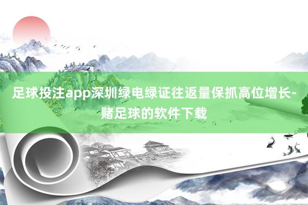 足球投注app深圳绿电绿证往返量保抓高位增长-赌足球的软件下载