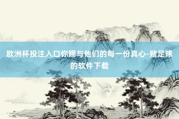 欧洲杯投注入口你赐与他们的每一份真心-赌足球的软件下载
