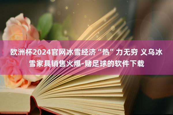 欧洲杯2024官网冰雪经济“热”力无穷 义乌冰雪家具销售火爆-赌足球的软件下载