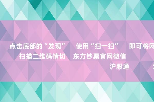 欧洲杯app 点击底部的“发现” 使用“扫一扫” 即可将网页共享至一又友圈 扫描二维码情切 东方钞票官网微信 沪股通 深股通