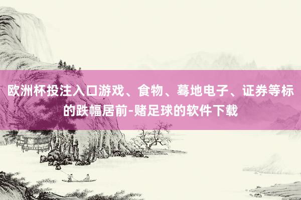 欧洲杯投注入口游戏、食物、蓦地电子、证券等标的跌幅居前-赌足球的软件下载