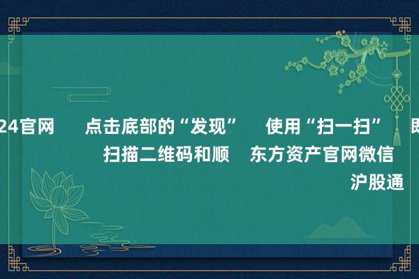 欧洲杯2024官网 点击底部的“发现” 使用“扫一扫” 即可将网页共享至一又友圈 扫描二维码和顺 东方资产官网微信 沪股通 深股通