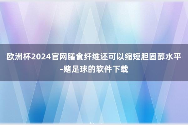 欧洲杯2024官网膳食纤维还可以缩短胆固醇水平-赌足球的软件下载