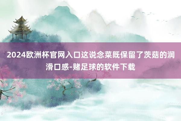 2024欧洲杯官网入口这说念菜既保留了茨菇的润滑口感-赌足球的软件下载
