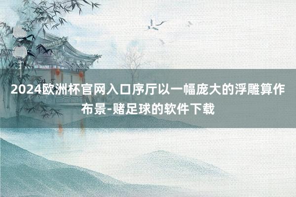 2024欧洲杯官网入口序厅以一幅庞大的浮雕算作布景-赌足球的软件下载