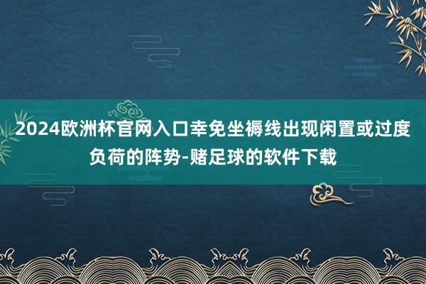 2024欧洲杯官网入口幸免坐褥线出现闲置或过度负荷的阵势-赌足球的软件下载