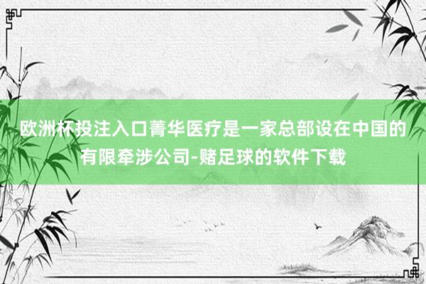 欧洲杯投注入口　　菁华医疗是一家总部设在中国的有限牵涉公司-赌足球的软件下载