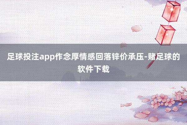 足球投注app作念厚情感回落锌价承压-赌足球的软件下载