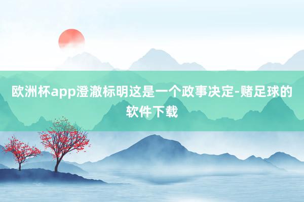 欧洲杯app澄澈标明这是一个政事决定-赌足球的软件下载