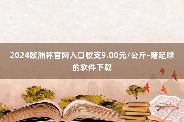 2024欧洲杯官网入口收支9.00元/公斤-赌足球的软件下载