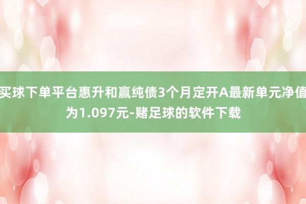 买球下单平台惠升和赢纯债3个月定开A最新单元净值为1.097元-赌足球的软件下载