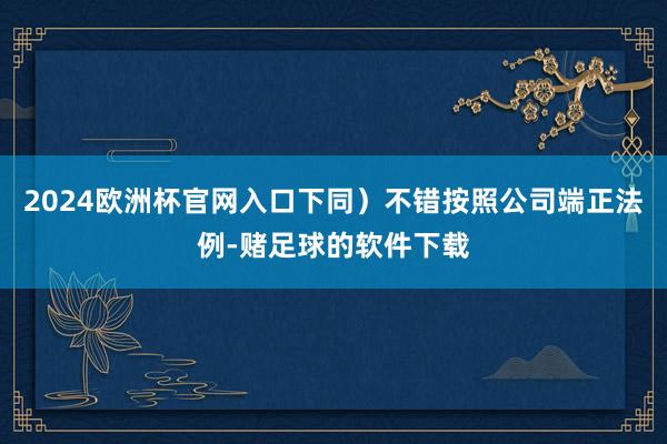 2024欧洲杯官网入口下同）不错按照公司端正法例-赌足球的软件下载